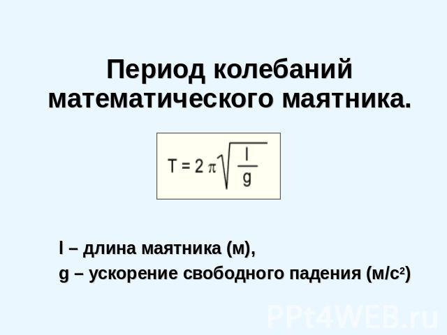 Период колебаний математического маятника. l – длина маятника (м), g – ускорение свободного падения (м/с2)