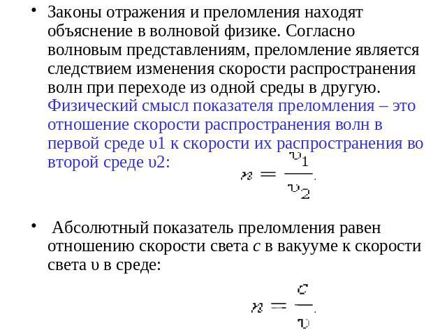 Законы отражения и преломления находят объяснение в волновой физике. Согласно волновым представлениям, преломление является следствием изменения скорости распространения волн при переходе из одной среды в другую. Физический смысл показателя преломле…