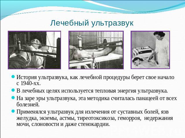 Лечебный ультразвук История ультразвука, как лечебной процедуры берет свое начало с 1940-хх. В лечебных целях используется тепловая энергия ультразвука. На заре эры ультразвука, эта методика считалась панацеей от всех болезней. Применялся ультразвук…