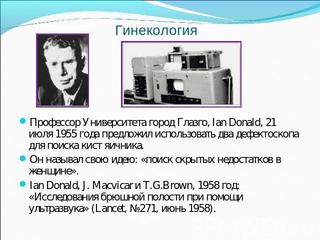 Гинекология Профессор Университета город Глазго, Ian Donald, 21 июля 1955 года предложил использовать два дефектоскопа для поиска кист яичника. Он называл свою идею: «поиск скрытых недостатков в женщине». Ian Donald, J. Macvicar и T.G.Brown, 1958 го…