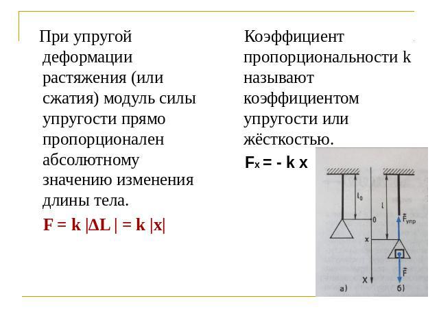 При упругой деформации растяжения (или сжатия) модуль силы упругости прямо пропорционален абсолютному значению изменения длины тела. F = k |∆L | = k |x| Коэффициент пропорциональности k называют коэффициентом упругости или жёсткостью. Fx = - k x