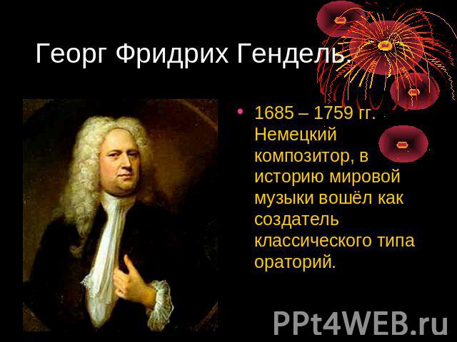 Георг Фридрих Гендель. 1685 – 1759 гг. Немецкий композитор, в историю мировой музыки вошёл как создатель классического типа ораторий.