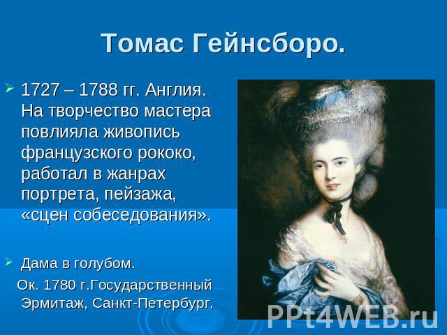 Томас Гейнсборо. 1727 – 1788 гг. Англия. На творчество мастера повлияла живопись французского рококо, работал в жанрах портрета, пейзажа, «сцен собеседования». Дама в голубом. Ок. 1780 г.Государственный Эрмитаж, Санкт-Петербург.