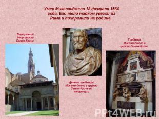 Умер Микеланджело 18 февраля 1564 года. Его тело тайком увезли из Рима и похорон