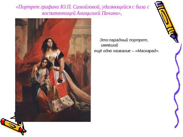 «Портрет графини Ю.П. Самойловой, удаляющейся с бала с воспитанницей Амацилией Пачини», Это парадный портрет, имевший ещё одно название – «Маскарад».