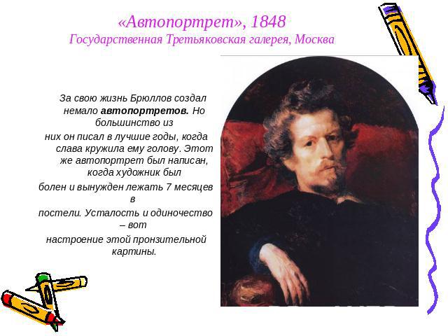 «Автопортрет», 1848Государственная Третьяковская галерея, Москва За свою жизнь Брюллов создал немало автопортретов. Но большинство из них он писал в лучшие годы, когда слава кружила ему голову. Этот же автопортрет был написан, когда художник был бол…