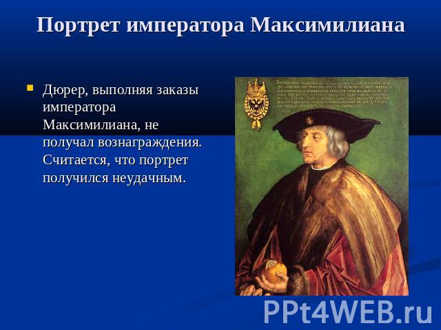 Портрет императора Максимилиана Дюрер, выполняя заказы императора Максимилиана, не получал вознаграждения. Считается, что портрет получился неудачным.