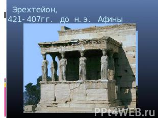  Эрехтейон,421-407гг. до н.э. Афины  