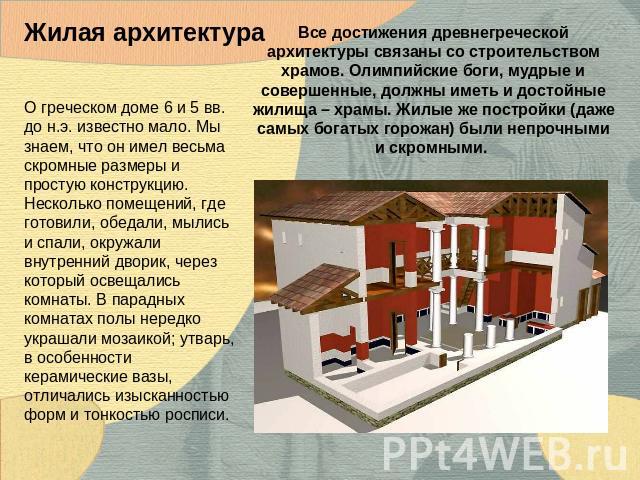 Жилая архитектура О греческом доме 6 и 5 вв. до н.э. известно мало. Мы знаем, что он имел весьма скромные размеры и простую конструкцию. Несколько помещений, где готовили, обедали, мылись и спали, окружали внутренний дворик, через который освещались…