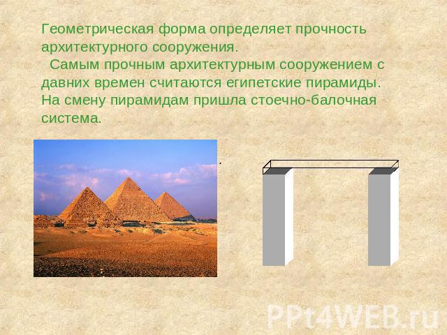 Геометрическая форма определяет прочность архитектурного сооружения. Самым прочным архитектурным сооружением с давних времен считаются египетские пирамиды. На смену пирамидам пришла стоечно-балочная система.