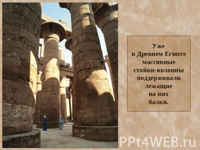 Уже в Древнем Египте массивные стойки-колонны поддерживали лежащие на них балки.