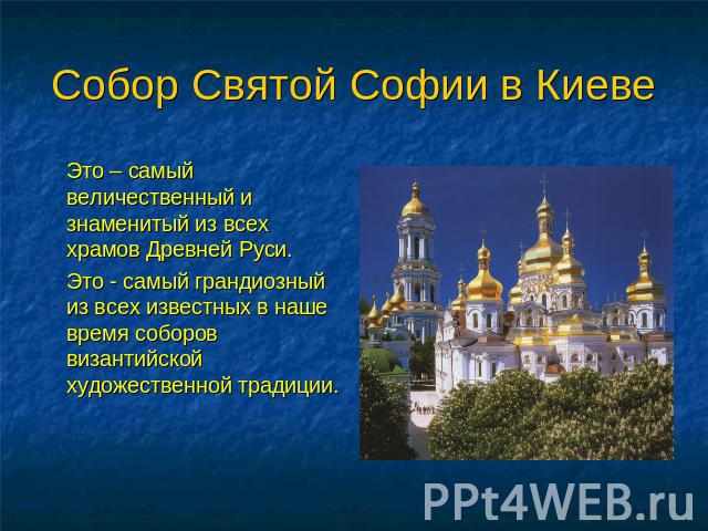 Собор Святой Софии в Киеве Это – самый величественный и знаменитый из всех храмов Древней Руси. Это - самый грандиозный из всех известных в наше время соборов византийской художественной традиции.