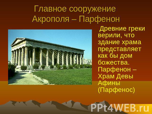 Главное сооружение Акрополя – Парфенон Древние греки верили, что здание храма представляет как бы дом божества. Парфенон – Храм Девы Афины (Парфенос)
