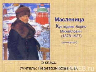 Масленица Кустодиев Борис Михайлович (1878-1927)(автопортрет) 5 класс Учитель: П