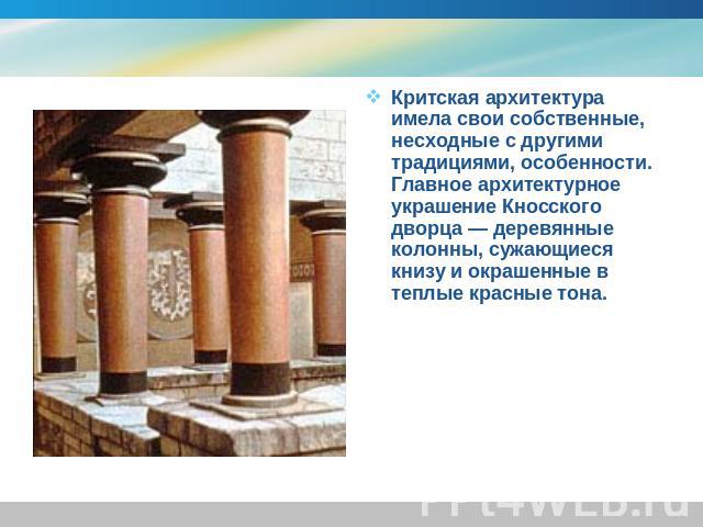 Критская архитектура имела свои собственные, несходные с другими традициями, особенности. Главное архитектурное украшение Кносского дворца — деревянные колонны, сужающиеся книзу и окрашенные в теплые красные тона.