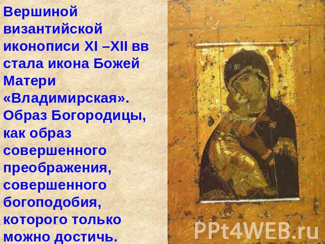 Вершиной византийской иконописи XI –XII вв стала икона Божей Матери «Владимирская». Образ Богородицы, как образ совершенного преображения, совершенного богоподобия, которого только можно достичь.