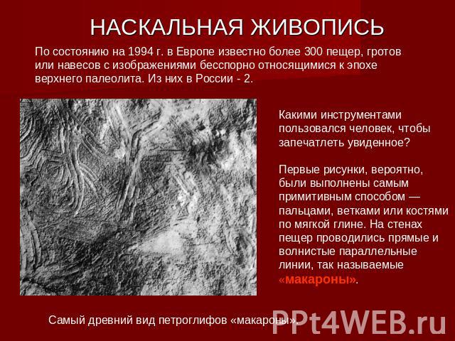 НАСКАЛЬНАЯ ЖИВОПИСЬ По состоянию на 1994 г. в Европе известно более 300 пещер, гротов или навесов с изображениями бесспорно относящимися к эпохе верхнего палеолита. Из них в России - 2. Какими инструментами пользовался человек, чтобы запечатлеть уви…
