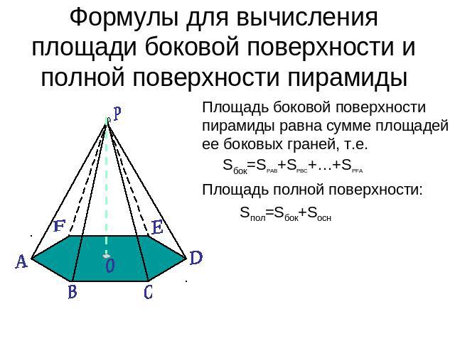 Формулы для вычисления площади боковой поверхности и полной поверхности пирамиды Площадь боковой поверхности пирамиды равна сумме площадей ее боковых граней, т.е. Sбок=SРАВ+SРВС+…+SPFA Площадь полной поверхности: Sпол=Sбок+Sосн