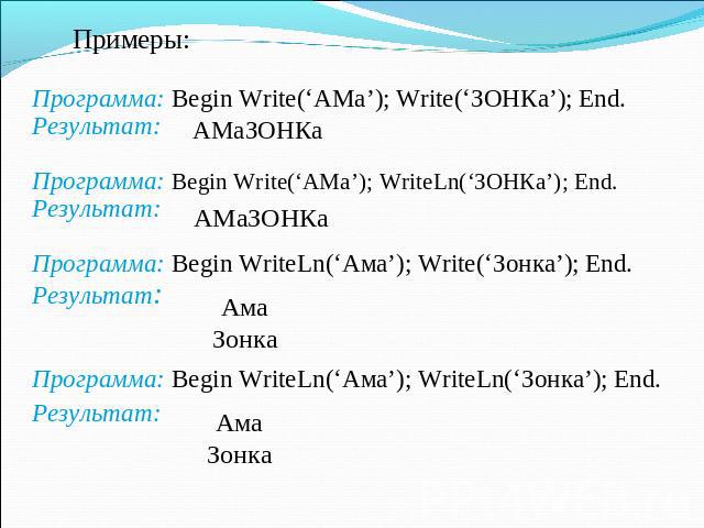 Примеры: Программа: Begin Write(‘АМа’); Write(‘ЗОНКа’); End. Результат: АМаЗОНКа Программа: Begin Write(‘АМа’); WriteLn(‘ЗОНКа’); End. Результат: АМаЗОНКа Программа: Begin WriteLn(‘Ама’); Write(‘Зонка’); End. Результат: Ама Зонка Программа: Begin Wr…