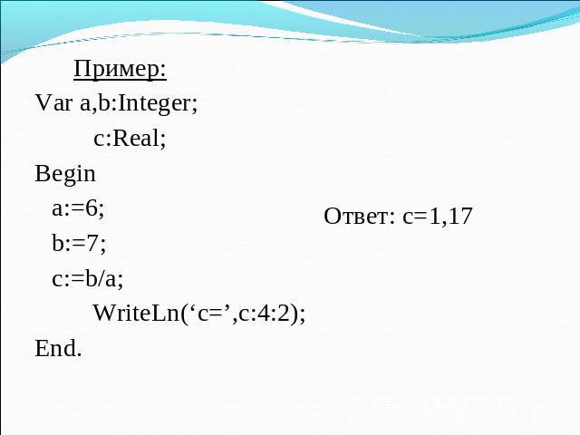 Пример: Пример: Var a,b:Integer; c:Real; Begin a:=6; b:=7; c:=b/a; WriteLn(‘c=’,c:4:2); End. Ответ: с=1,17
