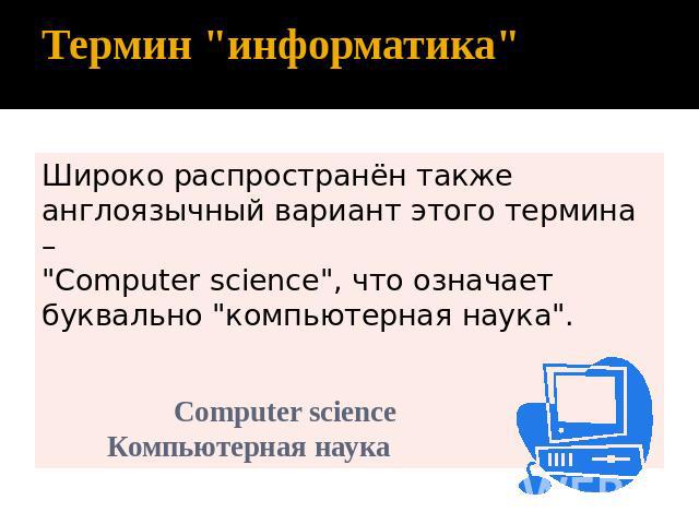 Термин информатика Широко распространён также англоязычный вариант этого термина – "Сomputer science", что означает буквально "компьютерная наука". Сomputer science Компьютерная наука