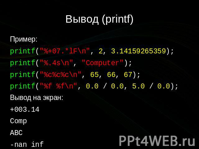 Вывод (printf) Пример: printf("%+07.*lF\n", 2, 3.14159265359); printf("%.4s\n", "Computer"); printf("%c%c%c\n", 65, 66, 67); printf("%f %f\n", 0.0 / 0.0, 5.0 / 0.0); Вывод на экран: +003.14 Comp ABC …