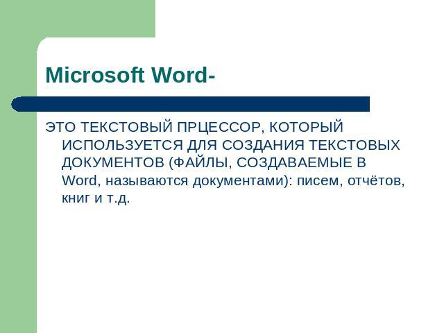 Microsoft Word- ЭТО ТЕКСТОВЫЙ ПРЦЕССОР, КОТОРЫЙ ИСПОЛЬЗУЕТСЯ ДЛЯ СОЗДАНИЯ ТЕКСТОВЫХ ДОКУМЕНТОВ (ФАЙЛЫ, СОЗДАВАЕМЫЕ В Word, называются документами): писем, отчётов, книг и т.д.