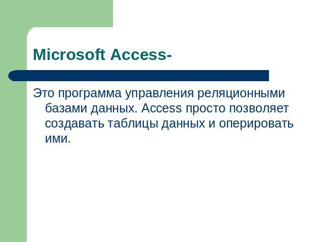 Microsoft Access- Это программа управления реляционными базами данных. Access просто позволяет создавать таблицы данных и оперировать ими.