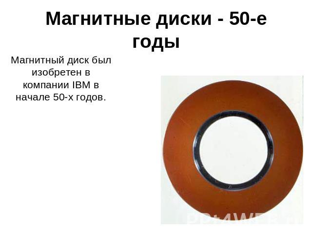 Магнитные диски - 50-е годы Магнитный диск был изобретен в компании IBM в начале 50-х годов.