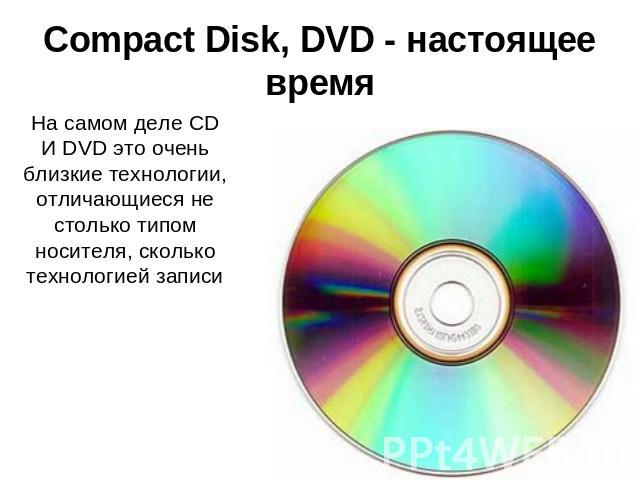Compact Disk, DVD - настоящее время На самом деле CD И DVD это очень близкие технологии, отличающиеся не столько типом носителя, сколько технологией записи