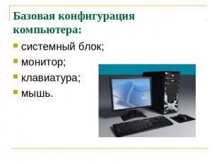 Базовая конфигурация компьютера: системный блок; монитор; клавиатура; мышь.