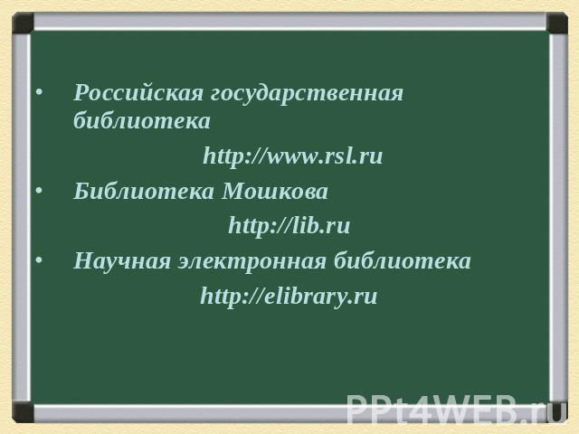 Российская государственная библиотека http://www.rsl.ru Библиотека Мошкова http://lib.ru Научная электронная библиотека http://elibrary.ru