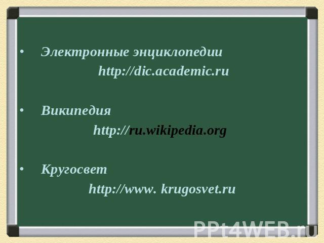 Электронные энциклопедии http://dic.academic.ru Википедия http://ru.wikipedia.org Кругосвет http://www. krugosvet.ru