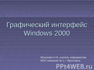Графический интерфейс Windows 2000 Моисеева Н.Ф. учитель информатики МОУ гимнази