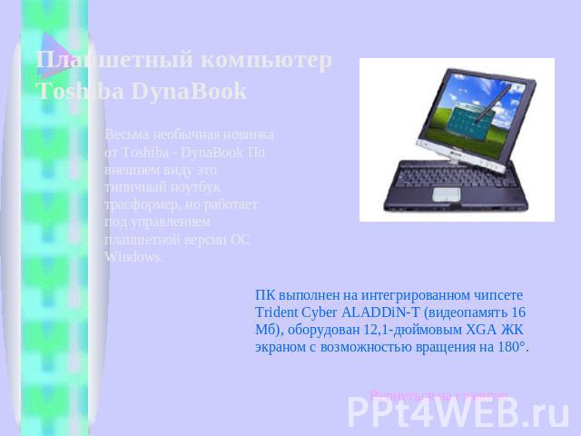 Планшетный компьютер Toshiba DynaBook Весьма необычная новинка от Toshiba - DynaBook По внешнем виду это типичный ноутбук трасформер, но работает под управлением планшетной версии ОС Windows. ПК выполнен на интегрированном чипсете Trident Cyber ALAD…
