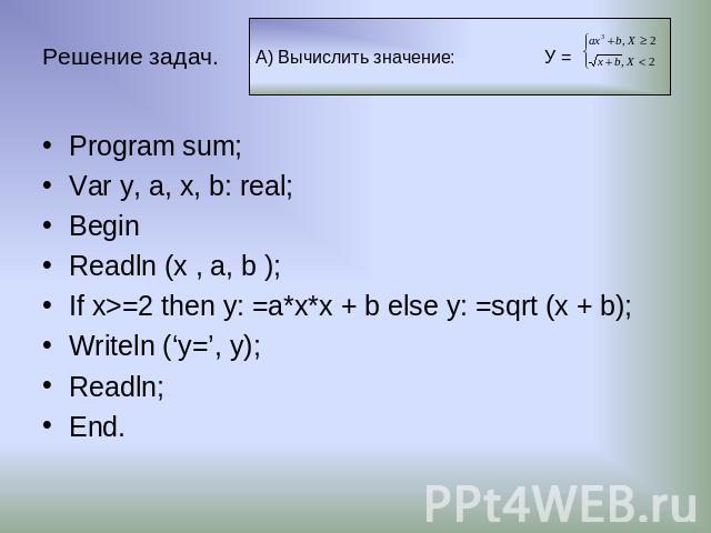 Решение задач. Program sum; Var y, a, х, b: real; Begin Readln (x , a, b ); If x>=2 then y: =a*x*x + b else y: =sqrt (x + b); Writeln (‘y=’, y); Readln; End.