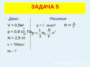 ЗАДАЧА 5 Дано: Решение V = 0,5м³ p = ⅓m0nv² p = 0,8·10 Па N = 2,5·10 v = 700м/с