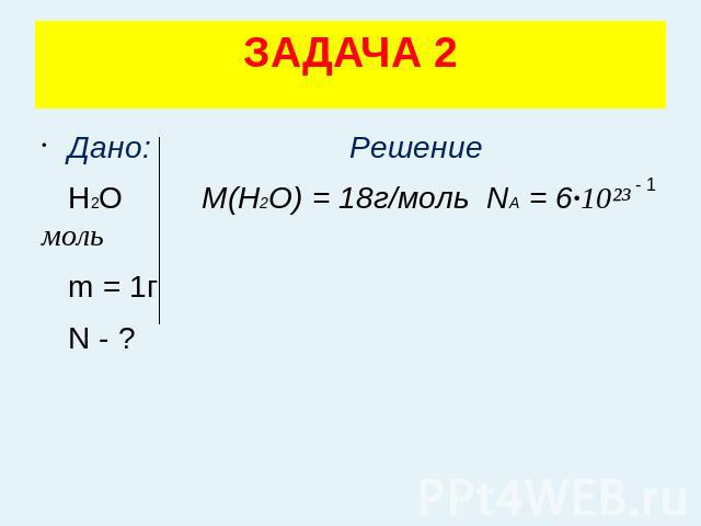 ЗАДАЧА 2 Дано: Решение Н2О M(H2O) = 18г/моль NA = 6·10²³ моль m = 1г N - ?