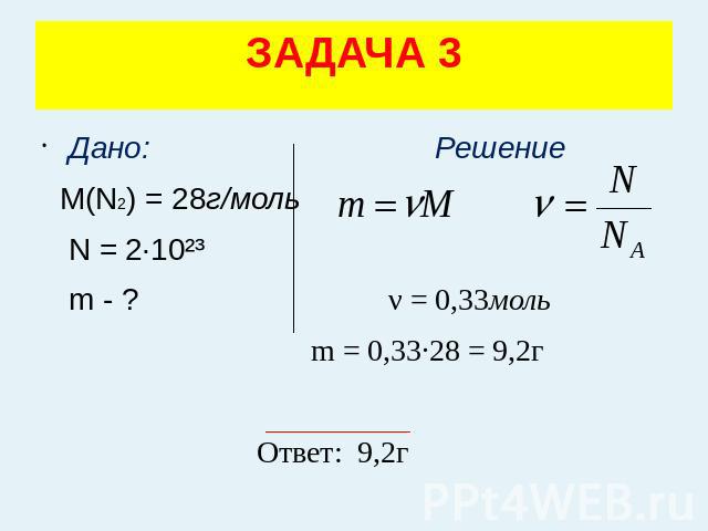 ЗАДАЧА 3 Дано: Решение М(N2) = 28г/моль N = 2·10²³ m - ? ν = 0,33моль m = 0,33·28 = 9,2г Ответ: 9,2г