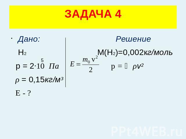 ЗАДАЧА 4 Дано: Решение Н2 М(Н2)=0,002кг/моль р = 2·10 Па p = ⅓ρv² ρ = 0,15кг/м³ Е - ?