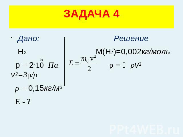 ЗАДАЧА 4 Дано: Решение Н2 М(Н2)=0,002кг/моль р = 2·10 Па p = ⅓ρv² v²=3p/ρ ρ = 0,15кг/м³ Е - ?