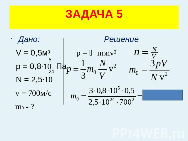 ЗАДАЧА 5 Дано: Решение V = 0,5м³ p = ⅓m0nv² p = 0,8·10 Па N = 2,5·10 v = 700м/с m0 - ?