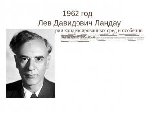 1962 год Лев Давидович Ландау «за пионерские теории конденсированных сред и особ