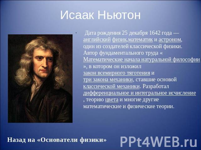 Исаак Ньютон Дата рождения 25 декабря 1642 года — английский физик,математик и астроном, один из создателей классической физики. Автор фундаментального труда «Математические начала натуральной философии», в котором…