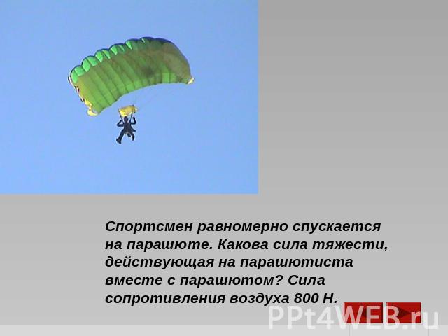 Спортсмен равномерно спускается на парашюте. Какова сила тяжести, действующая на парашютиста вместе с парашютом? Сила сопротивления воздуха 800 Н.