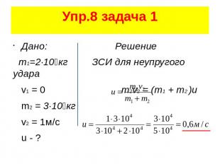Упр.8 задача 1 Дано: Решение m1=2·10⁴кг ЗСИ для неупругого удара v1 = 0 m2v2 = (