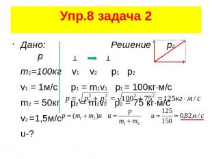 Упр.8 задача 2 Дано: Решение р2 р m1=100кг v1 v2 p1 p2 v1 = 1м/с р1 = m1v1 p1 =