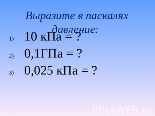 Выразите в паскалях давление: 10 кПа = ? 0,1ГПа = ? 0,025 кПа = ?