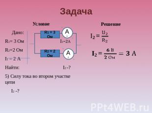 Задача Условие Дано: R1= 3 Ом I1=2А R2=2 Ом I1 = 2 А Найти: I2 -? 5) Силу тока в