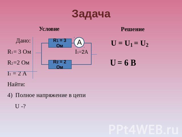 Задача Условие Дано: R1= 3 Ом I1=2А R2=2 Ом I1 = 2 А Найти: 4) Полное напряжение в цепи U -? Решение